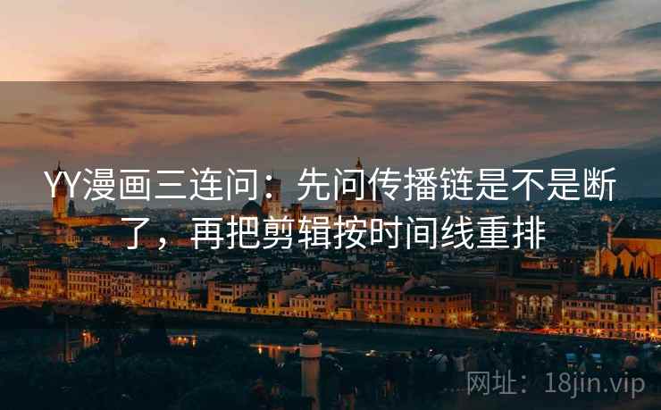 YY漫画三连问：先问传播链是不是断了，再把剪辑按时间线重排