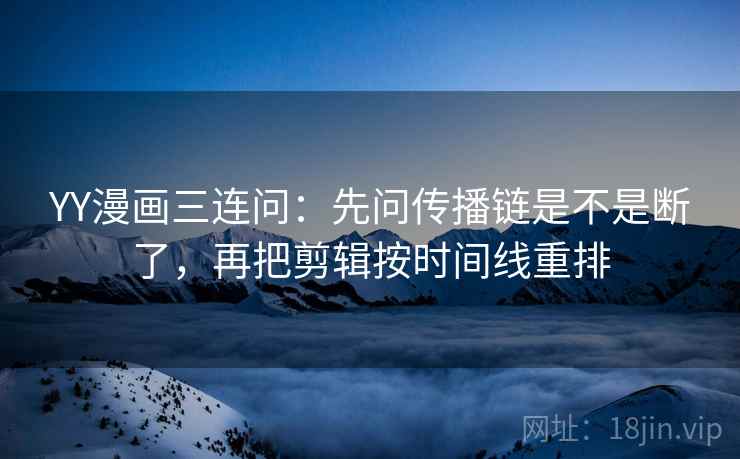 YY漫画三连问：先问传播链是不是断了，再把剪辑按时间线重排