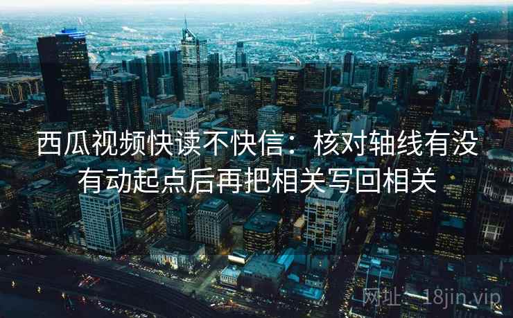 西瓜视频快读不快信:核对轴线有没有动起点后再把相关写回相关 西瓜视频快读不快信:核对轴线有没有动起点后再把相关写回相关