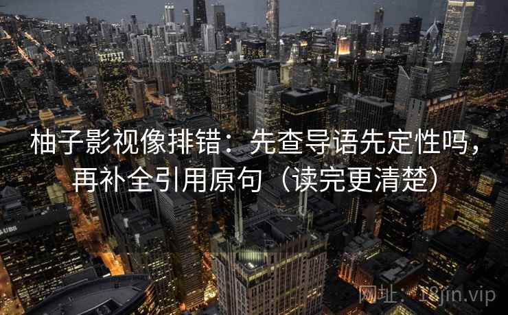 柚子影视像排错:先查导语先定性吗,再补全引用原句(读完更清楚) 柚子影视像排错:先查导语先定性吗,再补全引用原句(读完更清楚)