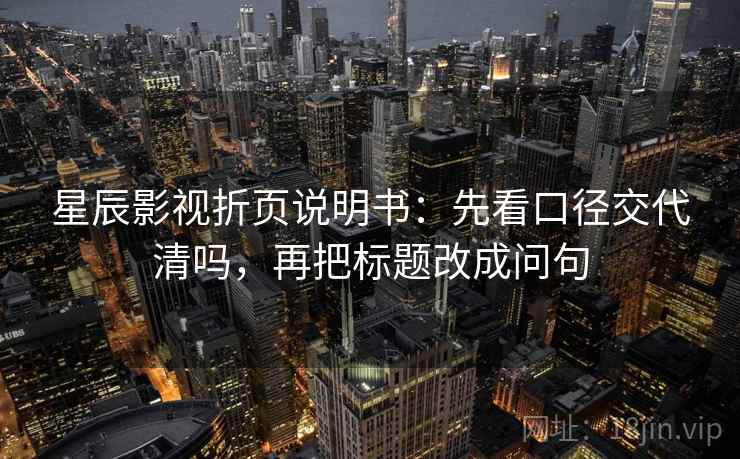 星辰影视折页说明书：先看口径交代清吗，再把标题改成问句