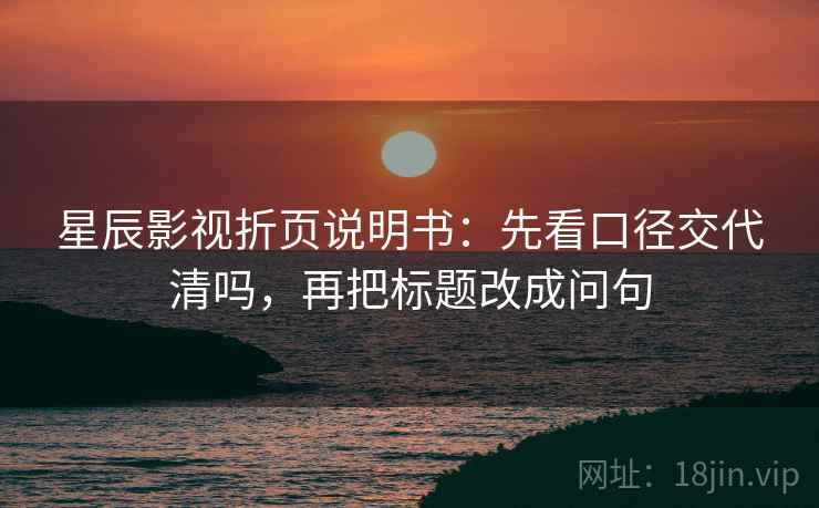 星辰影视折页说明书:先看口径交代清吗,再把标题改成问句 星辰影视折页说明书:先看口径交代清吗,再把标题改成问句