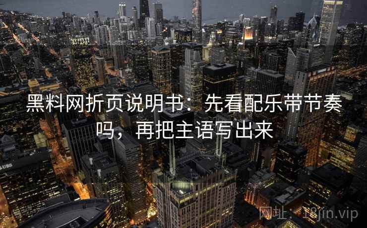 黑料网折页说明书：先看配乐带节奏吗，再把主语写出来