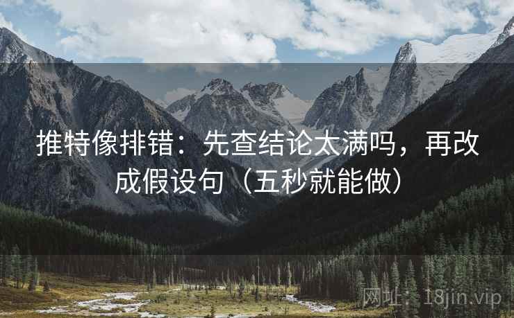 推特像排错：先查结论太满吗，再改成假设句（五秒就能做）