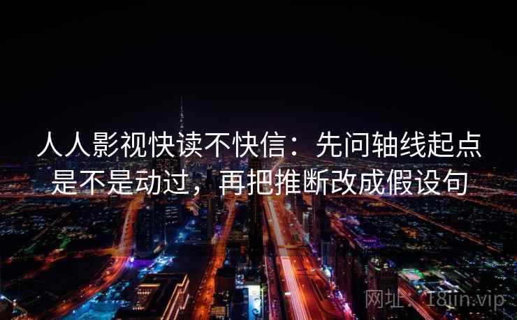 人人影视快读不快信：先问轴线起点是不是动过，再把推断改成假设句