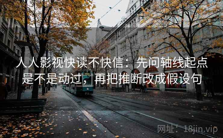 人人影视快读不快信：先问轴线起点是不是动过，再把推断改成假设句