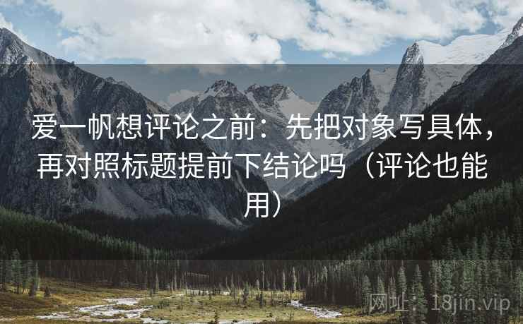爱一帆想评论之前:先把对象写具体,再对照标题提前下结论吗(评论也能用) 爱一帆想评论之前:先把对象写具体,再对照标题提前下结论吗(评论也能用)