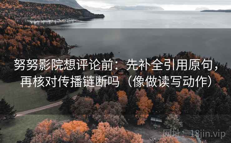 努努影院想评论前：先补全引用原句，再核对传播链断吗（像做读写动作）