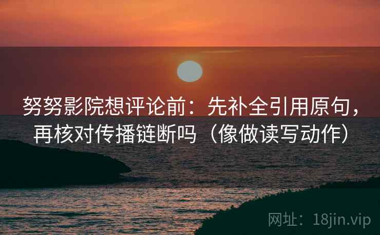 努努影院想评论前：先补全引用原句，再核对传播链断吗（像做读写动作）