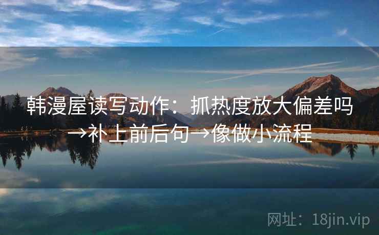 韩漫屋读写动作：抓热度放大偏差吗→补上前后句→像做小流程