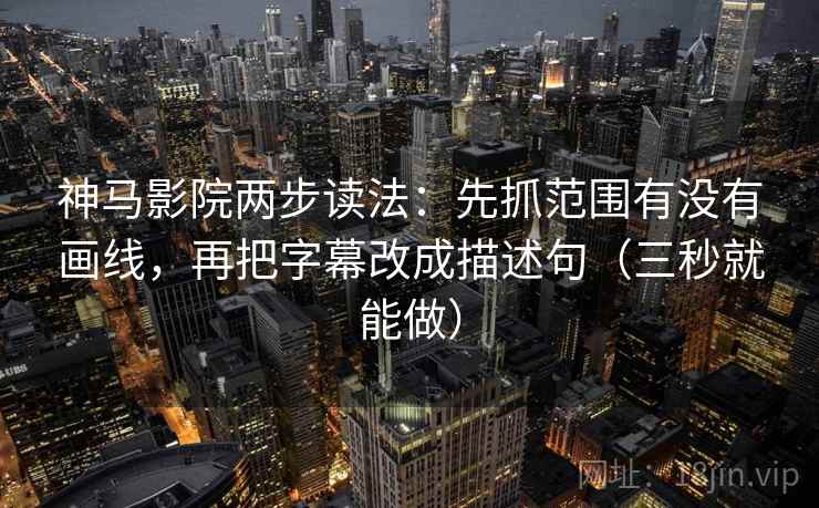 神马影院两步读法：先抓范围有没有画线，再把字幕改成描述句（三秒就能做）