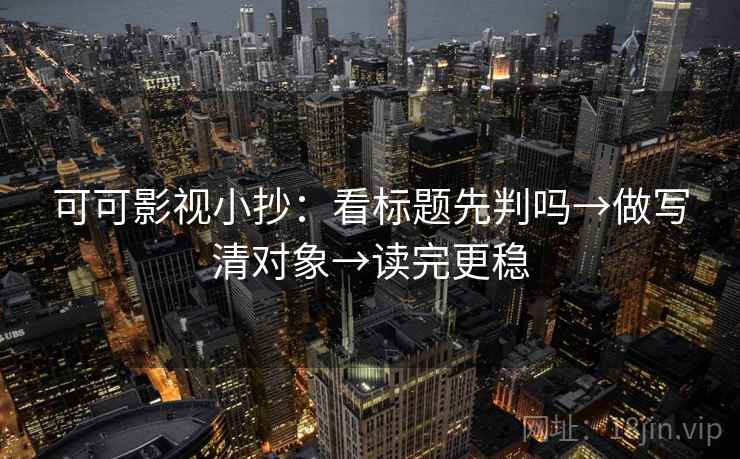 可可影视小抄:看标题先判吗→做写清对象→读完更稳 可可影视小抄:看标题先判吗→做写清对象→读完更稳