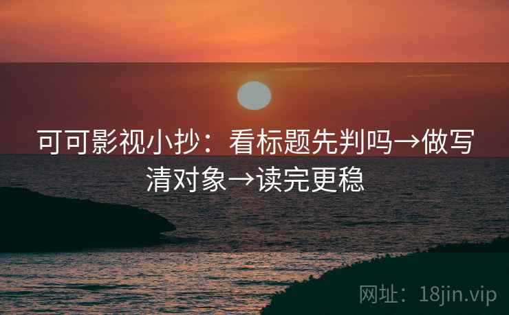 可可影视小抄：看标题先判吗→做写清对象→读完更稳