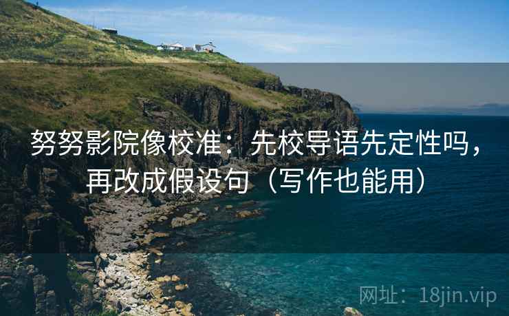 努努影院像校准:先校导语先定性吗,再改成假设句(写作也能用) 努努影院像校准:先校导语先定性吗,再改成假设句(写作也能用)