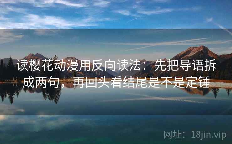 读樱花动漫用反向读法:先把导语拆成两句,再回头看结尾是不是定锤 读樱花动漫用反向读法:先把导语拆成两句,再回头看结尾是不是定锤