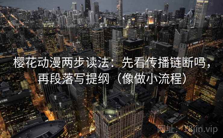 樱花动漫两步读法:先看传播链断吗,再段落写提纲(像做小流程) 樱花动漫两步读法:先看传播链断吗,再段落写提纲(像做小流程)