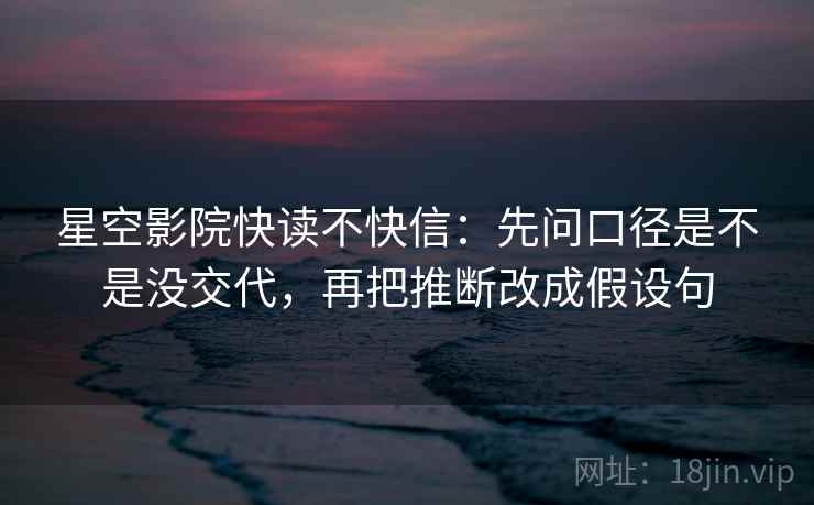 星空影院快读不快信:先问口径是不是没交代,再把推断改成假设句 星空影院快读不快信:先问口径是不是没交代,再把推断改成假设句