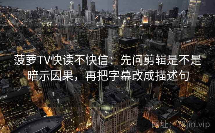 菠萝TV快读不快信:先问剪辑是不是暗示因果,再把字幕改成描述句 菠萝TV快读不快信:先问剪辑是不是暗示因果,再把字幕改成描述句
