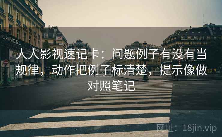 人人影视速记卡：问题例子有没有当规律，动作把例子标清楚，提示像做对照笔记