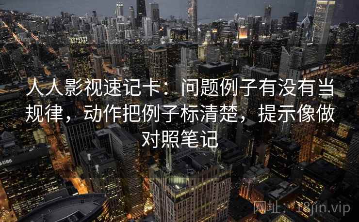 人人影视速记卡：问题例子有没有当规律，动作把例子标清楚，提示像做对照笔记