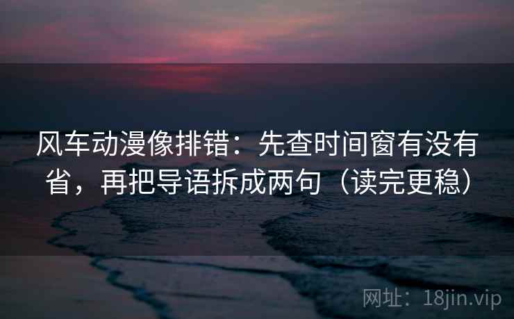 风车动漫像排错：先查时间窗有没有省，再把导语拆成两句（读完更稳）