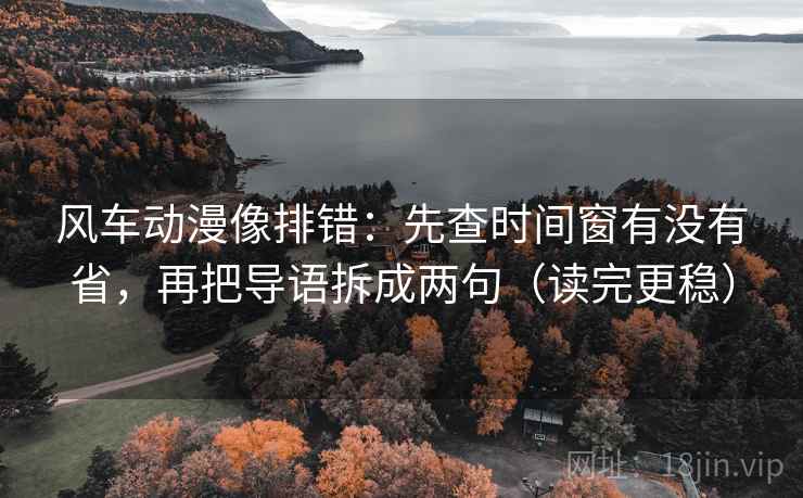 风车动漫像排错：先查时间窗有没有省，再把导语拆成两句（读完更稳）