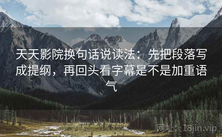 天天影院换句话说读法:先把段落写成提纲,再回头看字幕是不是加重语气 天天影院换句话说读法:先把段落写成提纲,再回头看字幕是不是加重语气