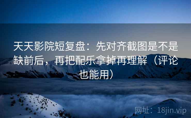 天天影院短复盘：先对齐截图是不是缺前后，再把配乐拿掉再理解（评论也能用）