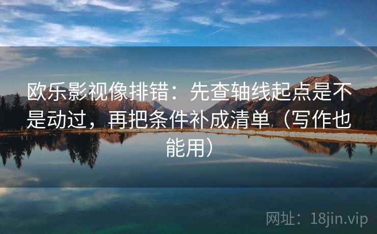 欧乐影视像排错：先查轴线起点是不是动过，再把条件补成清单（写作也能用）