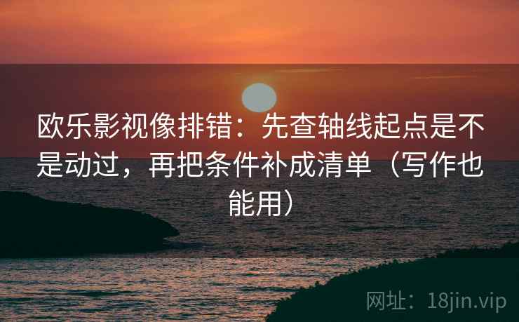 欧乐影视像排错:先查轴线起点是不是动过,再把条件补成清单(写作也能用) 欧乐影视像排错:先查轴线起点是不是动过,再把条件补成清单(写作也能用)