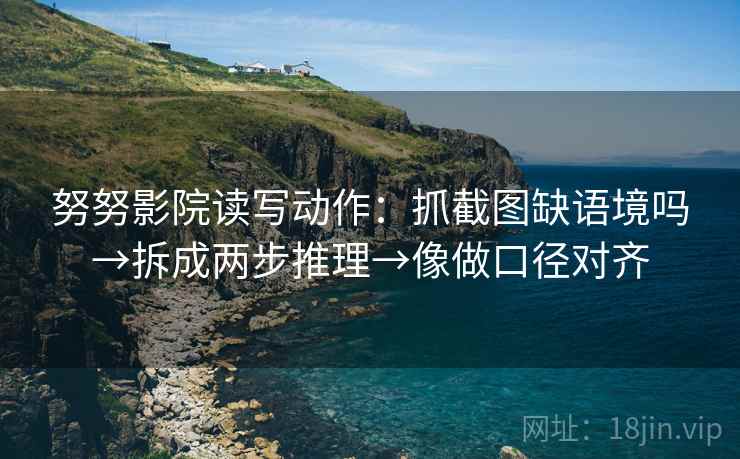 努努影院读写动作：抓截图缺语境吗→拆成两步推理→像做口径对齐