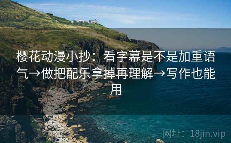 樱花动漫小抄：看字幕是不是加重语气→做把配乐拿掉再理解→写作也能用