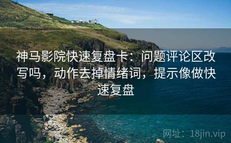 神马影院快速复盘卡：问题评论区改写吗，动作去掉情绪词，提示像做快速复盘