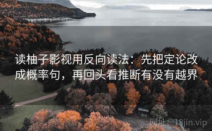 读柚子影视用反向读法：先把定论改成概率句，再回头看推断有没有越界