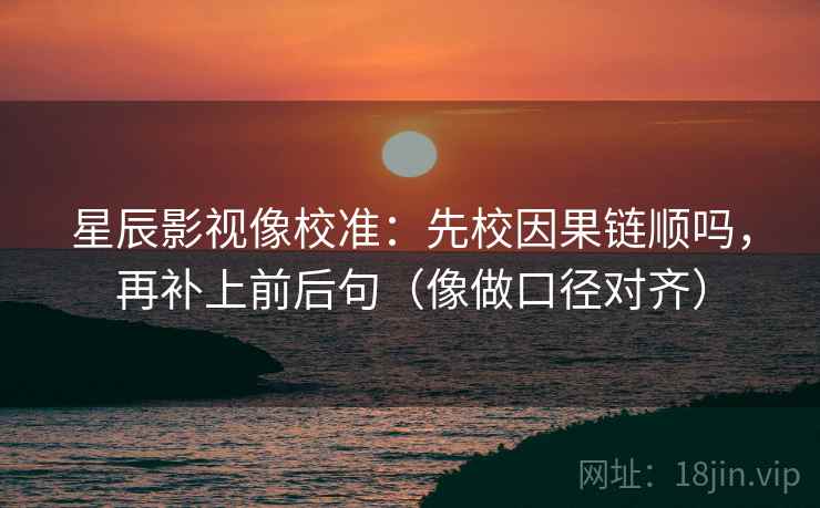 星辰影视像校准:先校因果链顺吗,再补上前后句(像做口径对齐) 星辰影视像校准:先校因果链顺吗,再补上前后句(像做口径对齐)