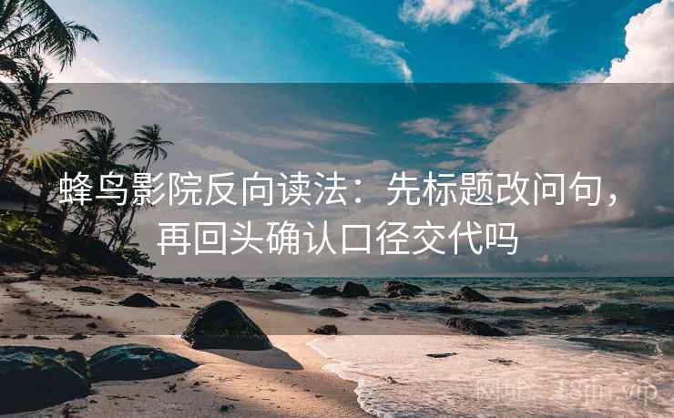 蜂鸟影院反向读法：先标题改问句，再回头确认口径交代吗