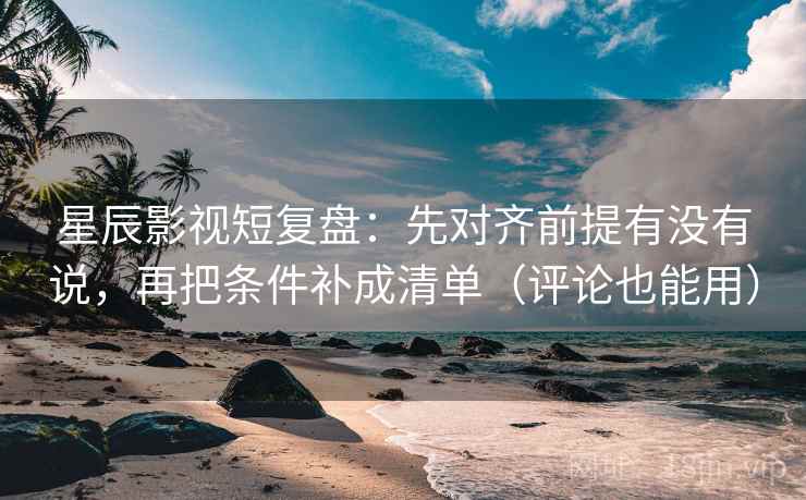 星辰影视短复盘：先对齐前提有没有说，再把条件补成清单（评论也能用）