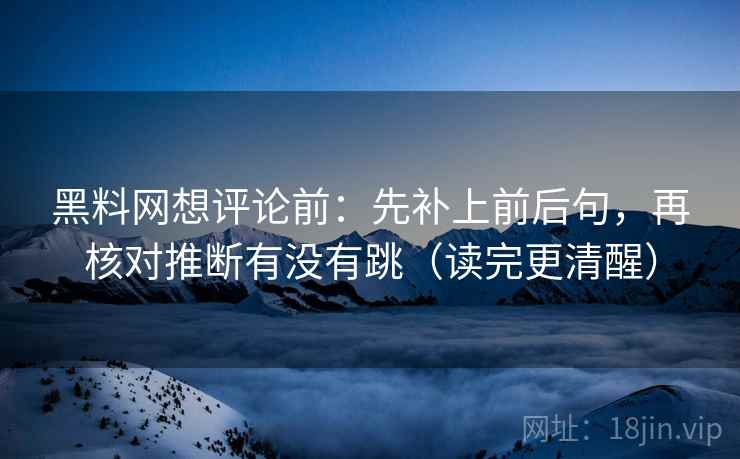 黑料网想评论前：先补上前后句，再核对推断有没有跳（读完更清醒）