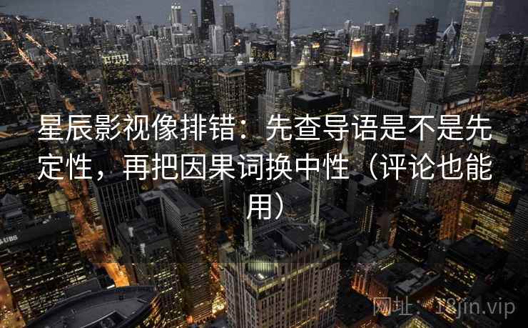 星辰影视像排错：先查导语是不是先定性，再把因果词换中性（评论也能用）