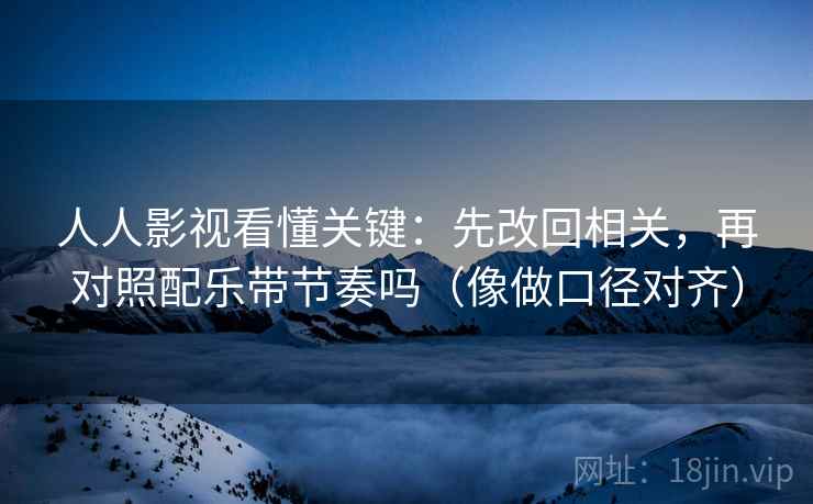 人人影视看懂关键:先改回相关,再对照配乐带节奏吗(像做口径对齐) 人人影视看懂关键:先改回相关,再对照配乐带节奏吗(像做口径对齐)