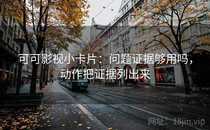 可可影视小卡片：问题证据够用吗，动作把证据列出来