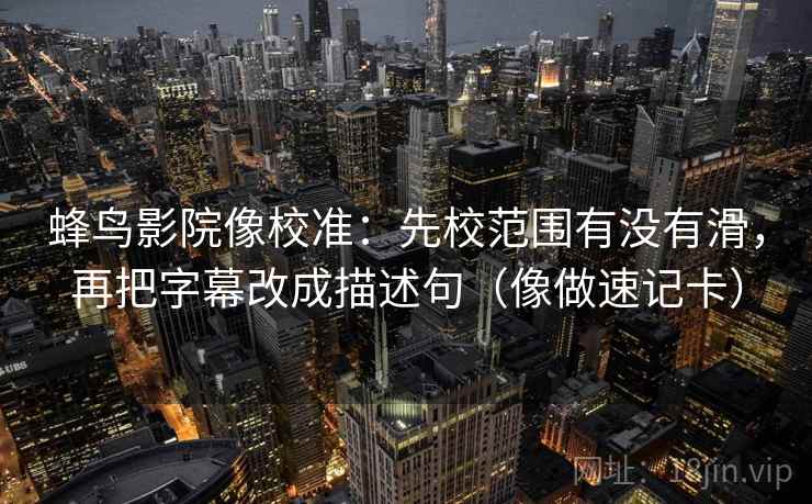 蜂鸟影院像校准：先校范围有没有滑，再把字幕改成描述句（像做速记卡）