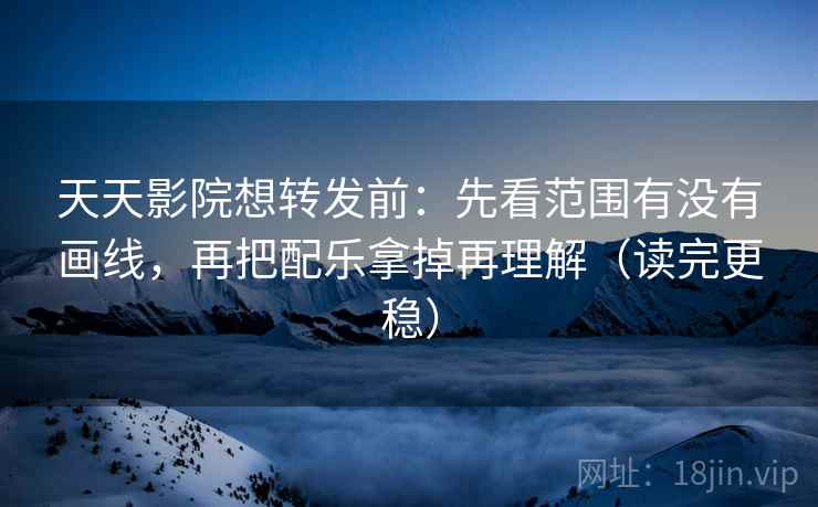 天天影院想转发前:先看范围有没有画线,再把配乐拿掉再理解(读完更稳) 天天影院想转发前:先看范围有没有画线,再把配乐拿掉再理解(读完更稳)