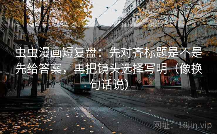 虫虫漫画短复盘：先对齐标题是不是先给答案，再把镜头选择写明（像换句话说）
