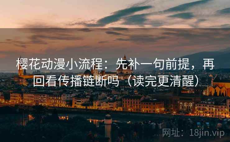 樱花动漫小流程：先补一句前提，再回看传播链断吗（读完更清醒）