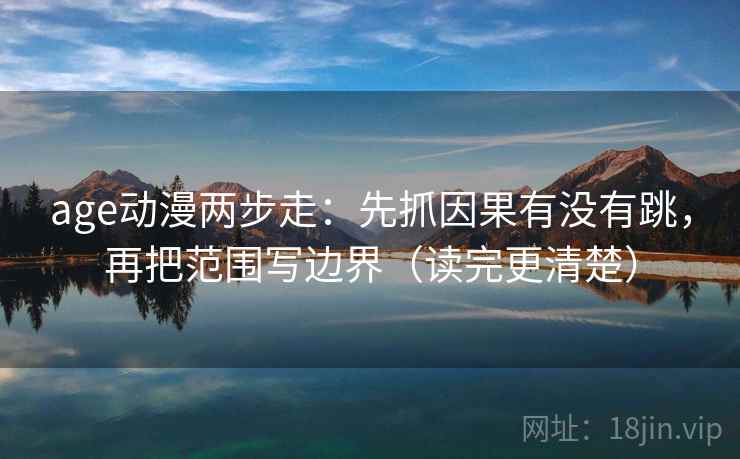 age动漫两步走：先抓因果有没有跳，再把范围写边界（读完更清楚）