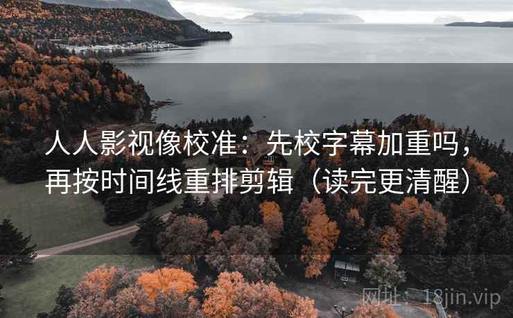 人人影视像校准：先校字幕加重吗，再按时间线重排剪辑（读完更清醒）