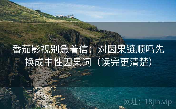 番茄影视别急着信：对因果链顺吗先换成中性因果词（读完更清楚）