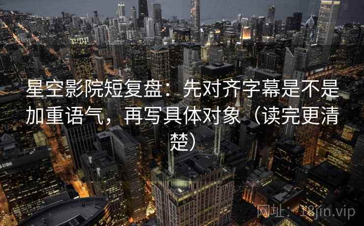 星空影院短复盘：先对齐字幕是不是加重语气，再写具体对象（读完更清楚）