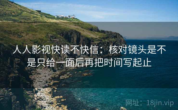 人人影视快读不快信：核对镜头是不是只给一面后再把时间写起止